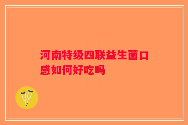 河南特级四联益生菌口感如何好吃吗