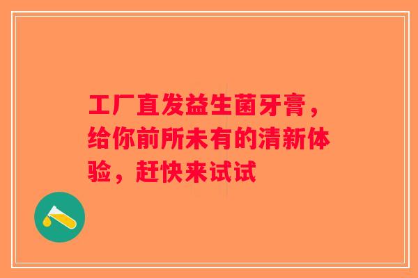 工厂直发益生菌牙膏,给你前所未有的清新体验,赶快来试试 工厂直发益生菌牙膏,给你前所未有的清新体验,赶快来试试