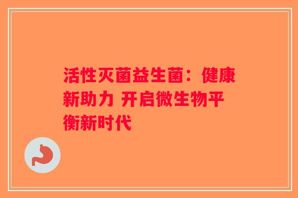 活性灭菌益生菌：健康新助力 开启微生物平衡新时代