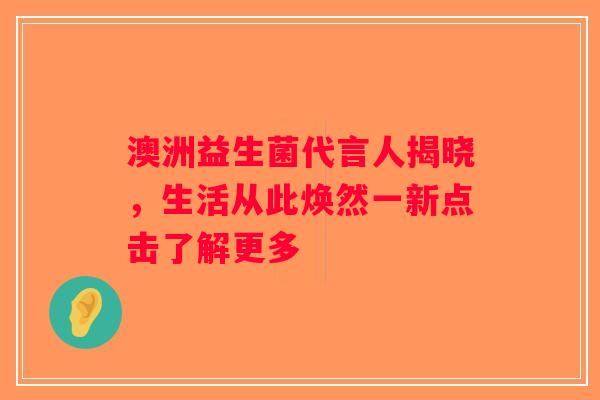 澳洲益生菌代言人揭晓，生活从此焕然一新点击了解更多