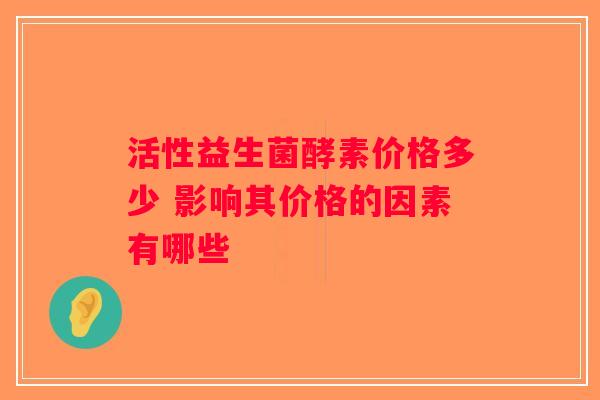 活性益生菌酵素价格多少 影响其价格的因素有哪些