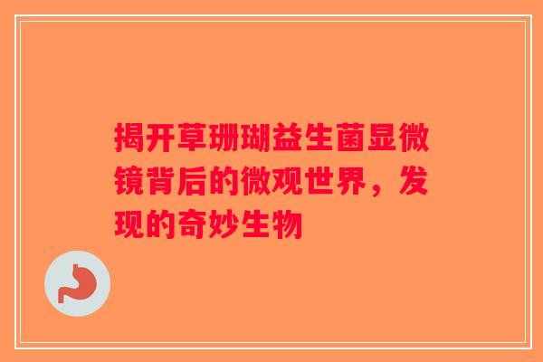 揭开草珊瑚益生菌显微镜背后的微观世界，发现的奇妙生物