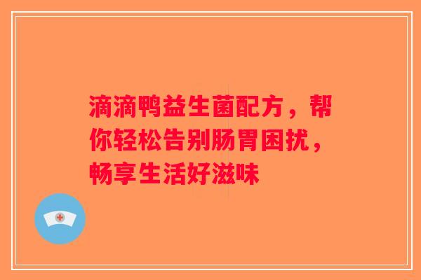 滴滴鸭益生菌配方，帮你轻松告别肠胃困扰，畅享生活好滋味