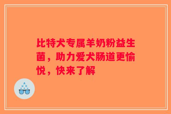 比特犬专属羊奶粉益生菌，助力爱犬肠道更愉悦，快来了解