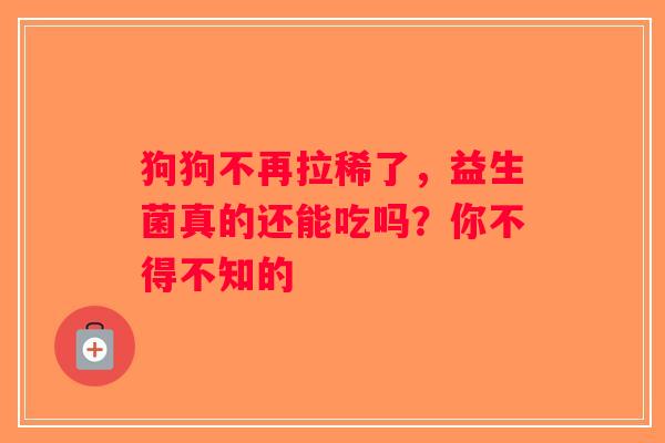 狗狗不再拉稀了，益生菌真的还能吃吗？你不得不知的