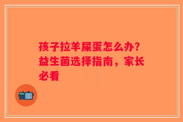 孩子拉羊屎蛋怎么办？益生菌选择指南，家长必看