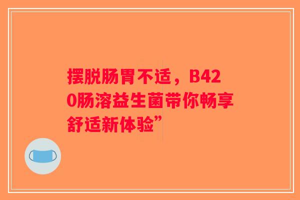 摆脱肠胃不适，B420肠溶益生菌带你畅享舒适新体验”