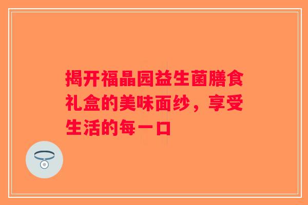 揭开福晶园益生菌膳食礼盒的美味面纱，享受生活的每一口