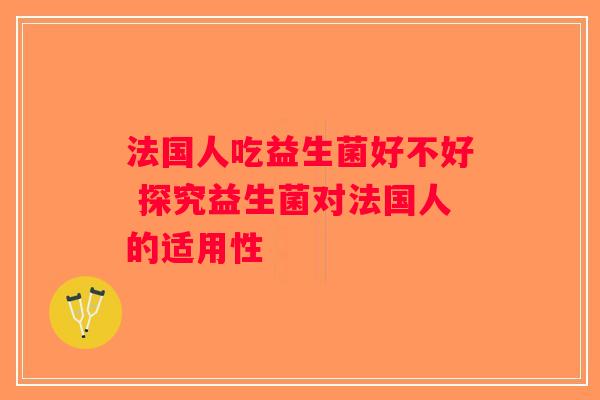 法国人吃益生菌好不好 探究益生菌对法国人的适用性