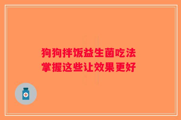 狗狗拌饭益生菌吃法 掌握这些让效果更好