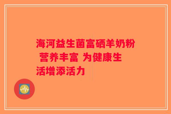 海河益生菌富硒羊奶粉 营养丰富 为健康生活增添活力