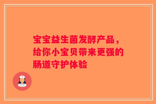 宝宝益生菌发酵产品，给你小宝贝带来更强的肠道守护体验