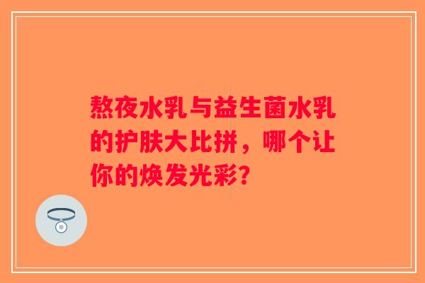 熬夜水乳与益生菌水乳的护肤大比拼，哪个让你的焕发光彩？