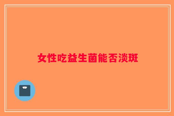 女性吃益生菌能否淡斑