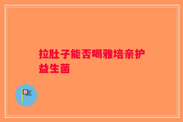 拉肚子能否喝雅培亲护益生菌