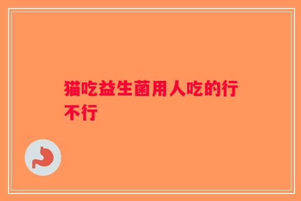 猫吃益生菌用人吃的行不行