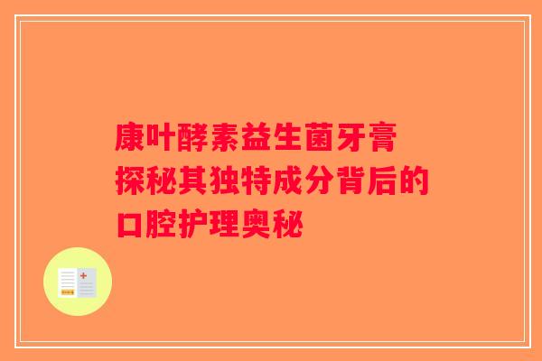康叶酵素益生菌牙膏 探秘其独特成分背后的口腔护理奥秘