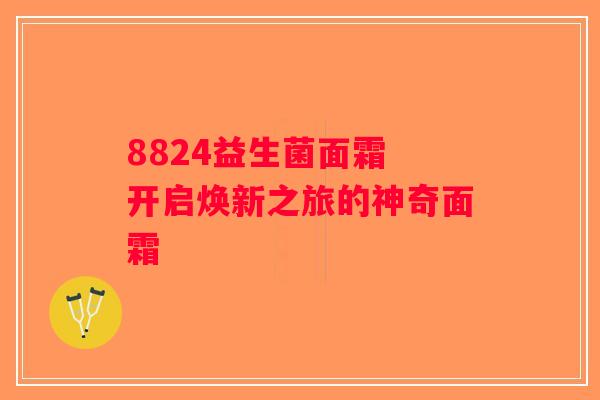 8824益生菌面霜 开启焕新之旅的神奇面霜