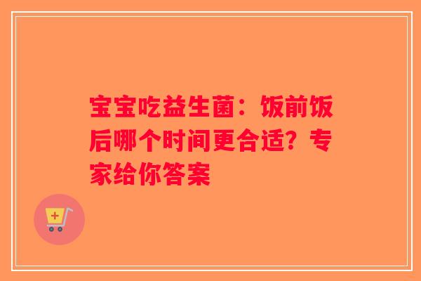 宝宝吃益生菌：饭前饭后哪个时间更合适？专家给你答案