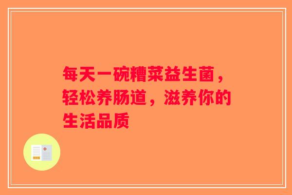 每天一碗糟菜益生菌，轻松养肠道，滋养你的生活品质