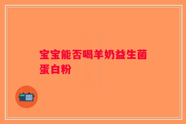 宝宝能否喝羊奶益生菌蛋白粉