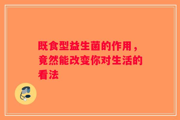 既食型益生菌的作用，竟然能改变你对生活的看法
