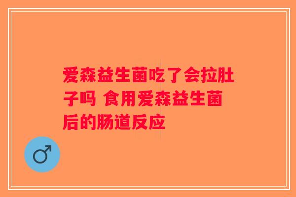 爱森益生菌吃了会拉肚子吗 食用爱森益生菌后的肠道反应