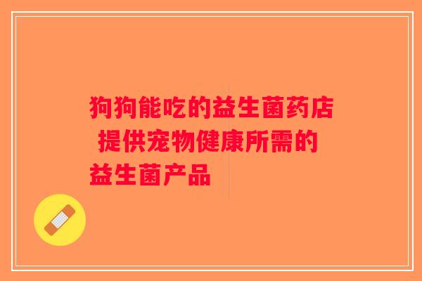 狗狗能吃的益生菌药店 提供宠物健康所需的益生菌产品