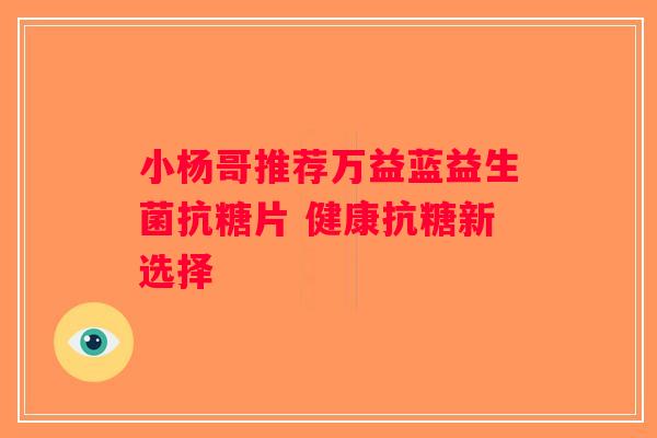 小杨哥推荐万益蓝益生菌抗糖片 健康抗糖新选择