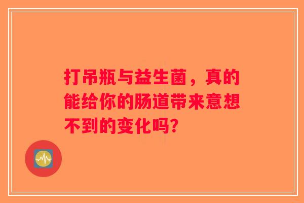 打吊瓶与益生菌,真的能给你的肠道带来意想不到的变化吗? 打吊瓶与益生菌,真的能给你的肠道带来意想不到的变化吗?