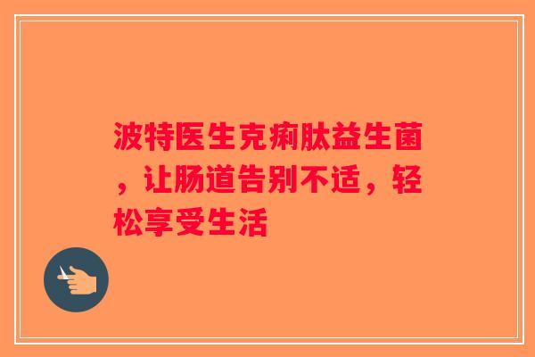 波特医生克痢肽益生菌，让肠道告别不适，轻松享受生活