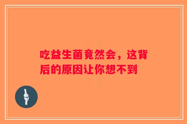 吃益生菌竟然会,这背后的原因让你想不到 吃益生菌竟然会,这背后的原因让你想不到
