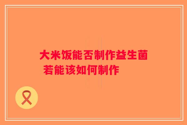 大米饭能否制作益生菌 若能该如何制作