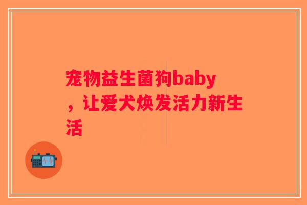 宠物益生菌狗baby，让爱犬焕发活力新生活