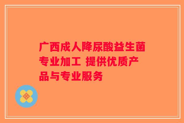 广西成人降尿酸益生菌专业加工 提供优质产品与专业服务 广西成人降尿酸益生菌专业加工 提供优质产品与专业服务