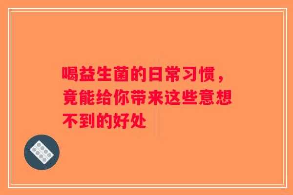 喝益生菌的日常习惯，竟能给你带来这些意想不到的好处