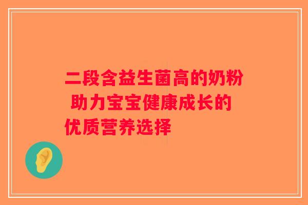 二段含益生菌高的奶粉 助力宝宝健康成长的优质营养选择 二段含益生菌高的奶粉 助力宝宝健康成长的优质营养选择