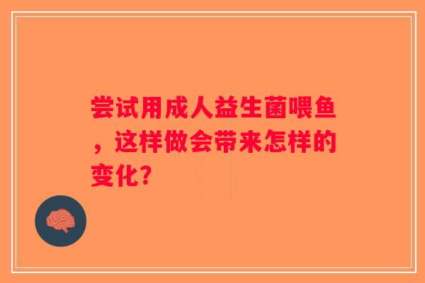 尝试用成人益生菌喂鱼，这样做会带来怎样的变化？