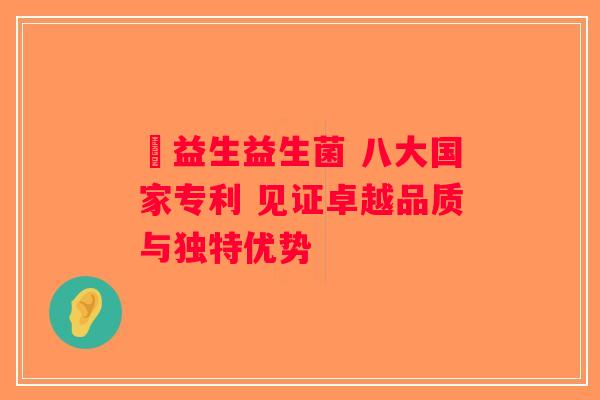 玚益生益生菌 八大国家专利 见证卓越品质与独特优势