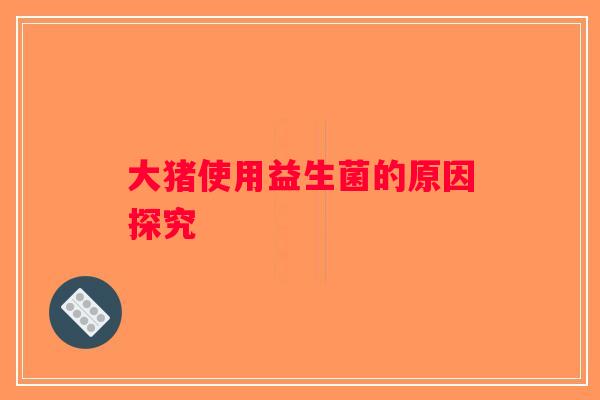 大猪使用益生菌的原因探究 大猪使用益生菌的原因探究