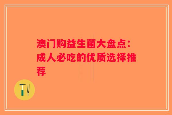 澳门购益生菌大盘点：成人必吃的优质选择推荐