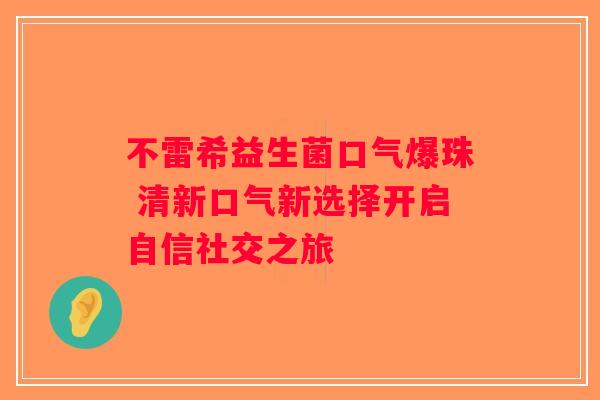 不雷希益生菌口气爆珠 清新口气新选择开启自信社交之旅