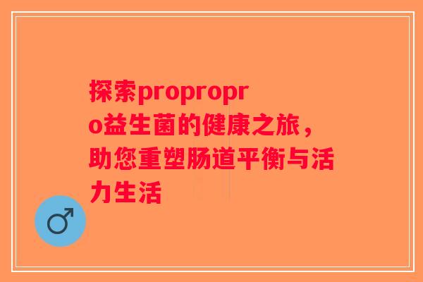 探索propropro益生菌的健康之旅，助您重塑肠道平衡与活力生活