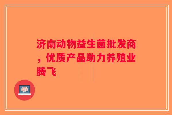 济南动物益生菌批发商，优质产品助力养殖业腾飞