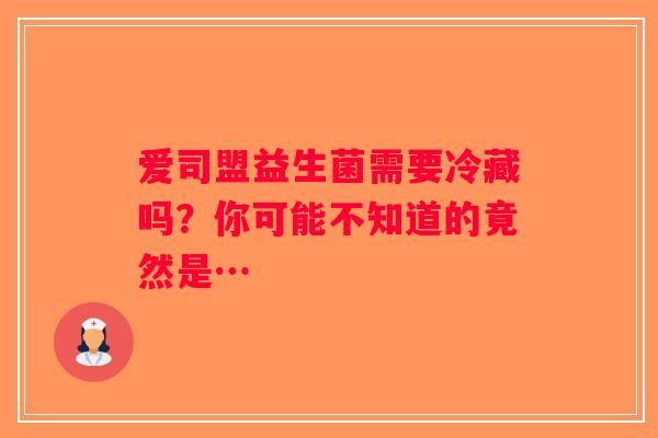 爱司盟益生菌需要冷藏吗？你可能不知道的竟然是…