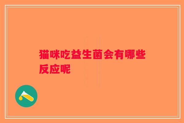 猫咪吃益生菌会有哪些反应呢