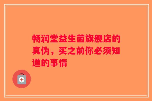 畅润堂益生菌旗舰店的真伪，买之前你必须知道的事情