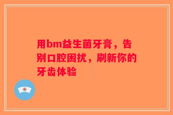 用bm益生菌牙膏,告别口腔困扰,刷新你的牙齿体验 用bm益生菌牙膏,告别口腔困扰,刷新你的牙齿体验