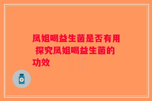 凤姐喝益生菌是否有用 探究凤姐喝益生菌的功效 凤姐喝益生菌是否有用 探究凤姐喝益生菌的功效