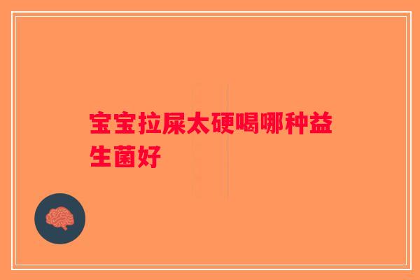 宝宝拉屎太硬喝哪种益生菌好